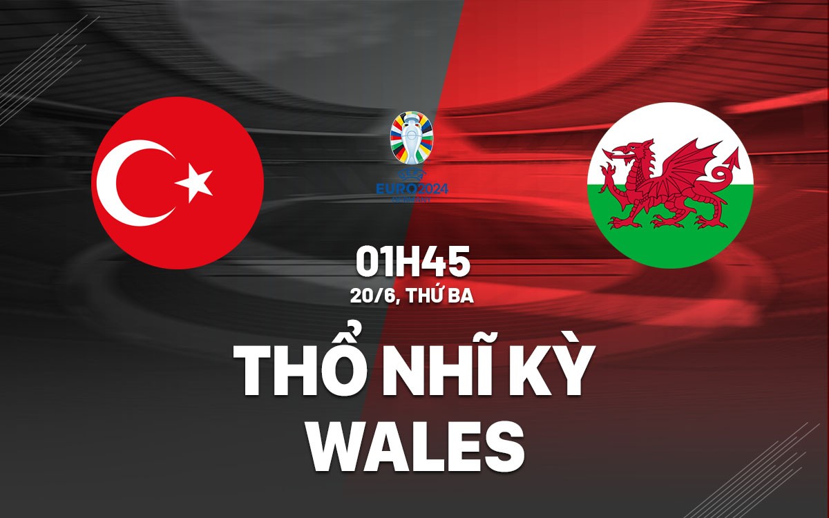Nhận định Thổ Nhĩ Kỳ vs Wales 1h45 ngày 20/6 (Vòng loại Euro 2024)
