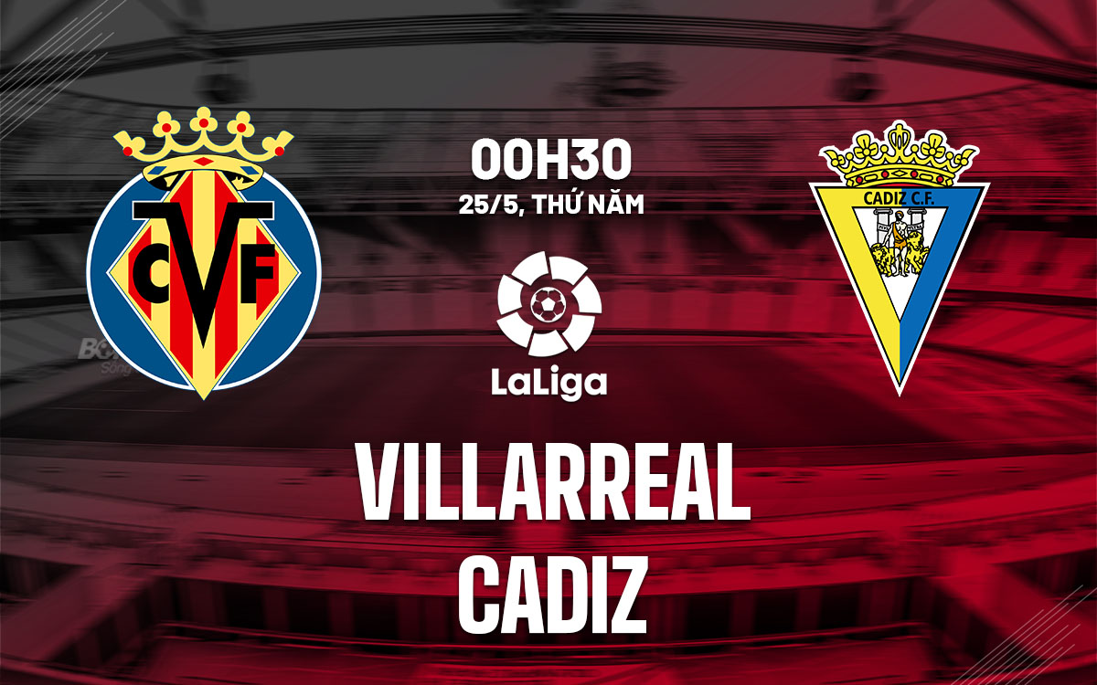Nhận định bóng đá Villarreal vs Cadiz 0h30 ngày 25/5 (La Liga 2022/23)